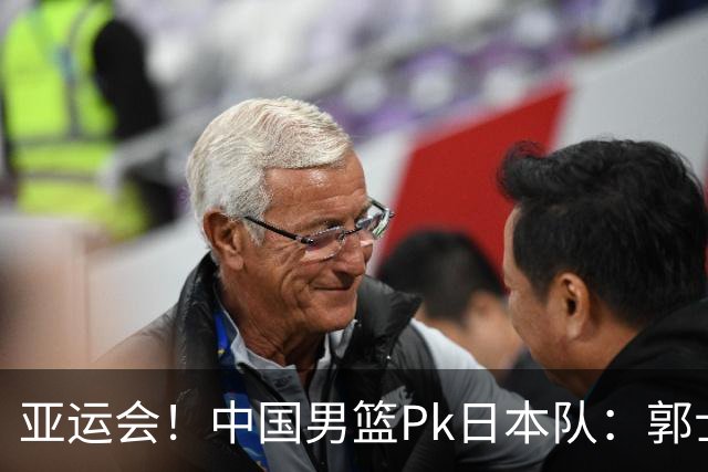 亚运会！中国男篮Pk日本队：郭士强做好4点 可以赢球